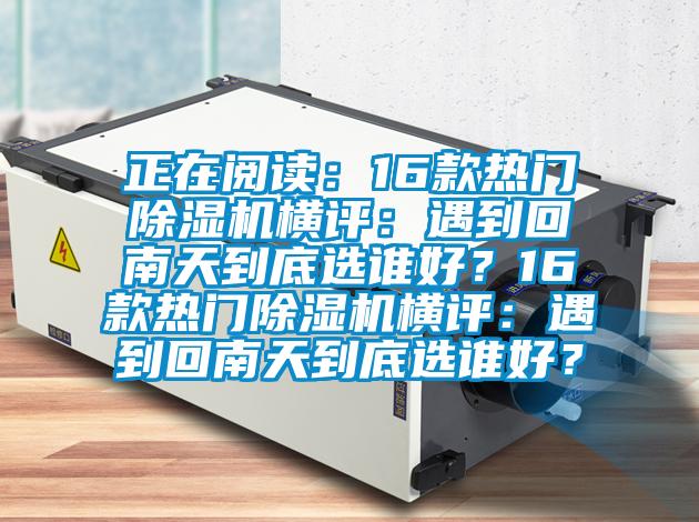 正在閱讀：16款熱門除濕機(jī)橫評：遇到回南天到底選誰好？16款熱門除濕機(jī)橫評：遇到回南天到底選誰好？