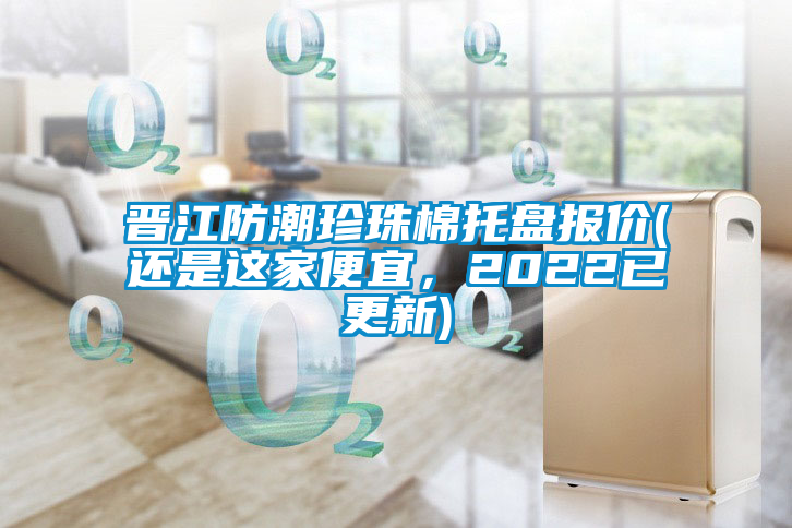晉江防潮珍珠棉托盤(pán)報(bào)價(jià)(還是這家便宜，2022已更新)