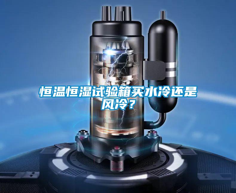 恒溫恒濕試驗箱買水冷還是風(fēng)冷？