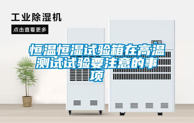 恒溫恒濕試驗(yàn)箱在高溫測試試驗(yàn)要注意的事項(xiàng)