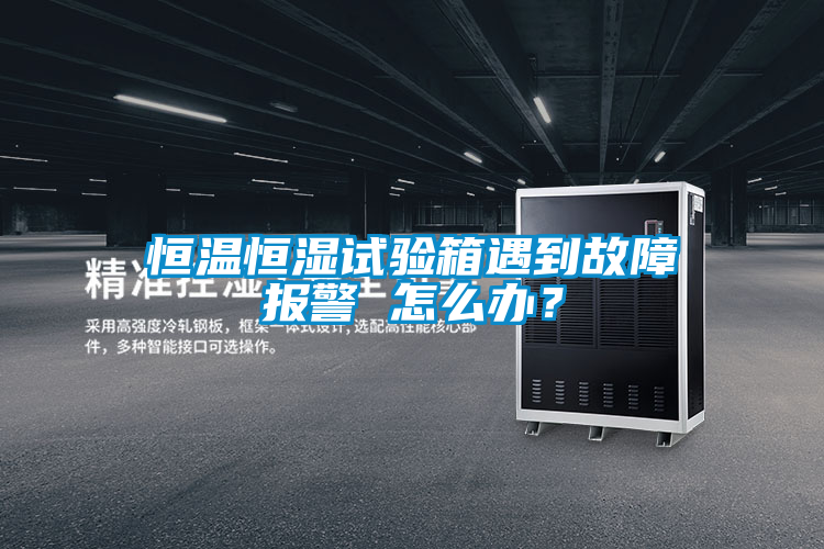 恒溫恒濕試驗箱遇到故障報警 怎么辦？