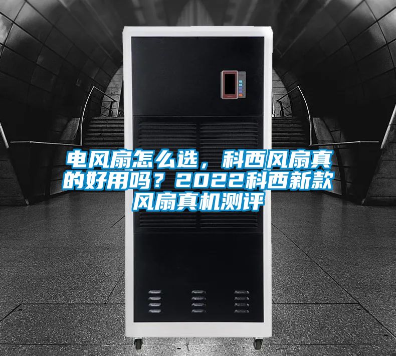 電風扇怎么選，科西風扇真的好用嗎？2022科西新款風扇真機測評