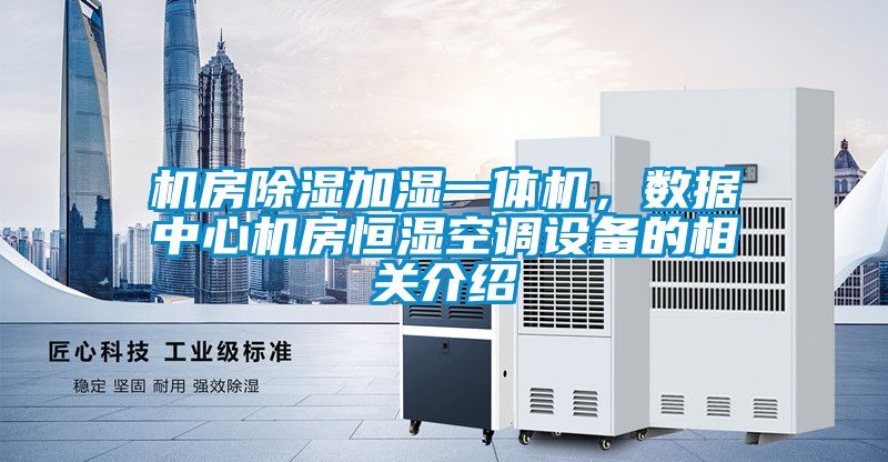 機(jī)房除濕加濕一體機(jī)，數(shù)據(jù)中心機(jī)房恒濕空調(diào)設(shè)備的相關(guān)介紹