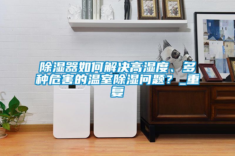 除濕器如何解決高濕度、多種危害的溫室除濕問(wèn)題？_重復(fù)