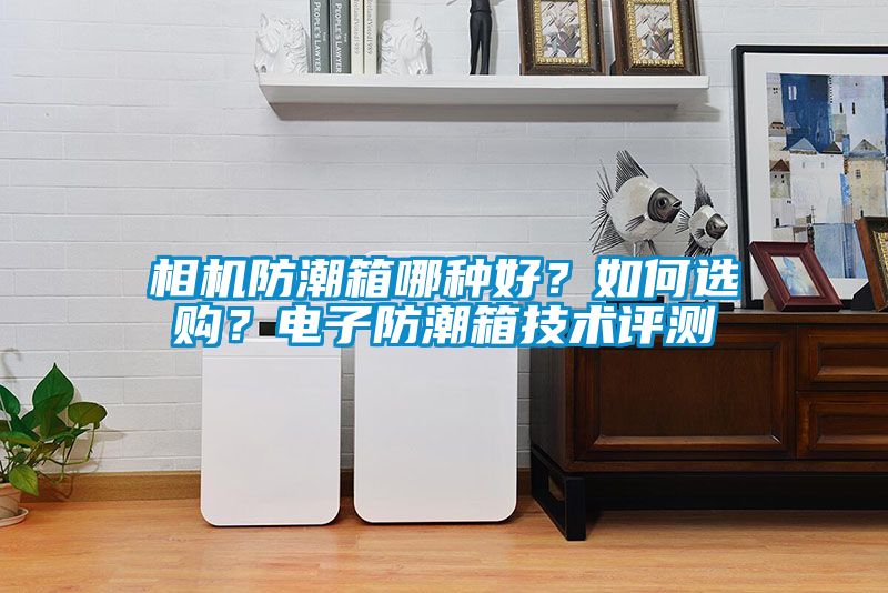 相機(jī)防潮箱哪種好？如何選購？電子防潮箱技術(shù)評測