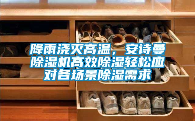 降雨澆滅高溫，安詩曼除濕機高效除濕輕松應對各場景除濕需求