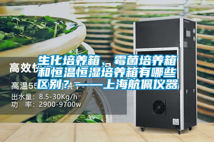 生化培養(yǎng)箱、霉菌培養(yǎng)箱和恒溫恒濕培養(yǎng)箱有哪些區(qū)別？——上海航佩儀器