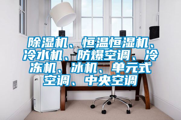 除濕機、恒溫恒濕機、冷水機、防爆空調、冷凍機、冰機、單元式空調、中央空調