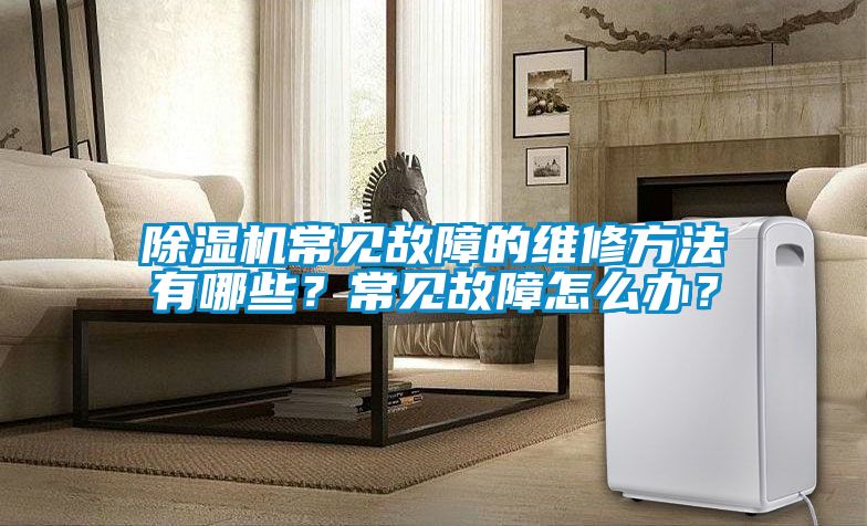 除濕機常見故障的維修方法有哪些？常見故障怎么辦？