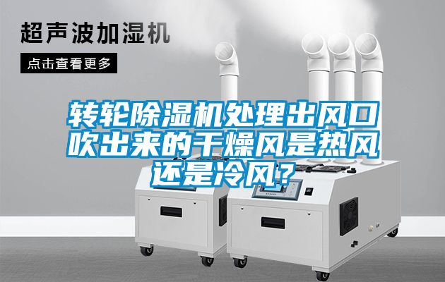 轉(zhuǎn)輪除濕機(jī)處理出風(fēng)口吹出來的干燥風(fēng)是熱風(fēng)還是冷風(fēng)？