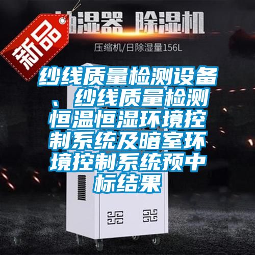 紗線質(zhì)量檢測設(shè)備、紗線質(zhì)量檢測恒溫恒濕環(huán)境控制系統(tǒng)及暗室環(huán)境控制系統(tǒng)預(yù)中標結(jié)果