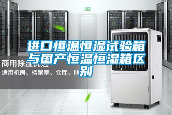 進(jìn)口恒溫恒濕試驗(yàn)箱與國產(chǎn)恒溫恒濕箱區(qū)別