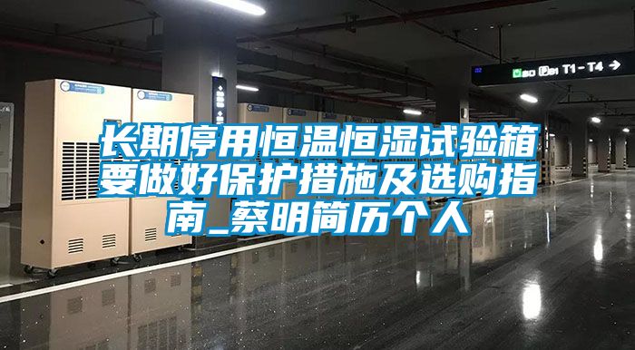 長期停用恒溫恒濕試驗箱要做好保護(hù)措施及選購指南_蔡明簡歷個人