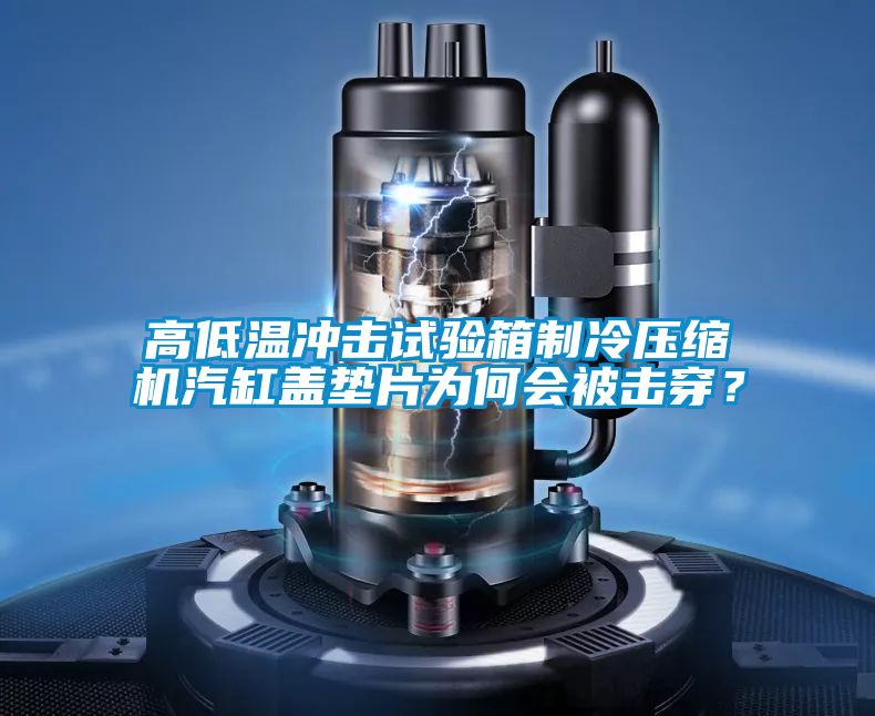 高低溫沖擊試驗箱制冷壓縮機汽缸蓋墊片為何會被擊穿？