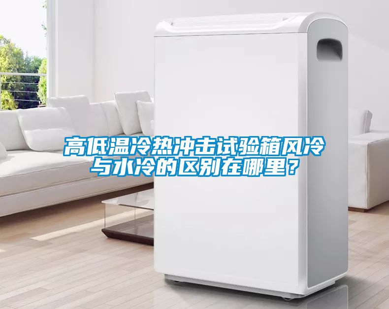 高低溫冷熱沖擊試驗箱風(fēng)冷與水冷的區(qū)別在哪里？
